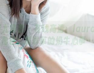YouMi尤蜜荟 - 在线高清：laura阿姣的新角色，满嘴草的奶牛心事……