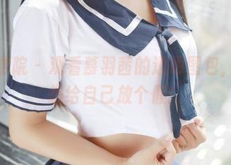 模范学院 - 观看慕羽茜的透明图包，有点想给自己放个假！